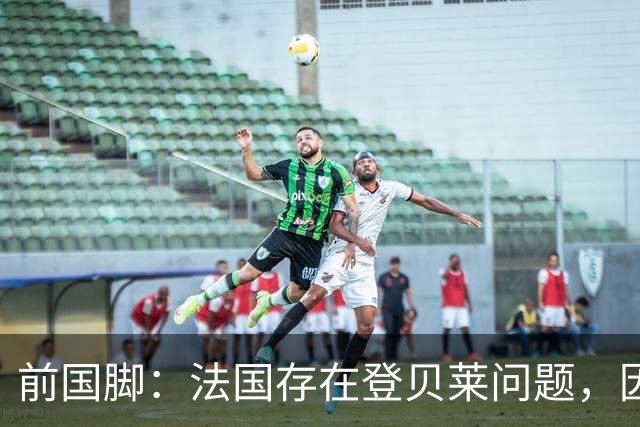 前国脚：法国存在登贝莱问题，因为姆巴佩 他无法像在巴黎当核心