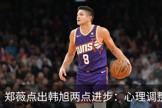 郑薇点出韩旭两点进步：心理调整能力和领导力